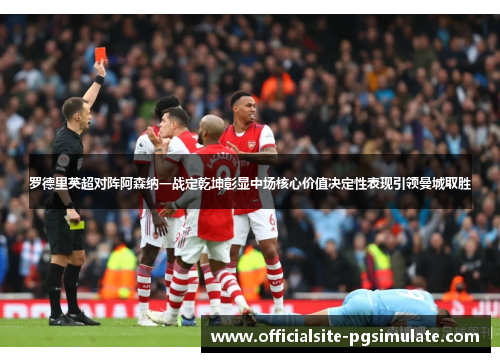 罗德里英超对阵阿森纳一战定乾坤彰显中场核心价值决定性表现引领曼城取胜 罗德里英超对阵阿森纳一战定乾坤彰显中场核心价值决定性表现引领曼城取胜