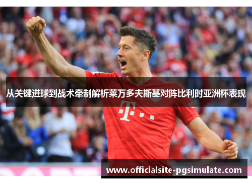 从关键进球到战术牵制解析莱万多夫斯基对阵比利时亚洲杯表现