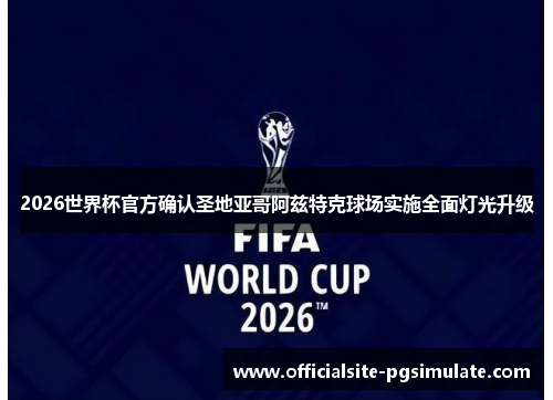 2026世界杯官方确认圣地亚哥阿兹特克球场实施全面灯光升级