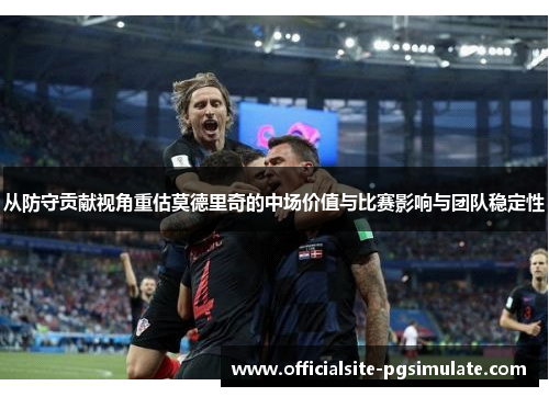 从防守贡献视角重估莫德里奇的中场价值与比赛影响与团队稳定性