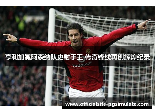 亨利加冕阿森纳队史射手王 传奇锋线再创辉煌纪录