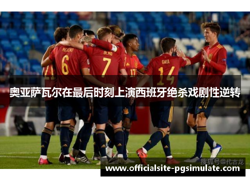 奥亚萨瓦尔在最后时刻上演西班牙绝杀戏剧性逆转 奥亚萨瓦尔在最后时刻上演西班牙绝杀戏剧性逆转