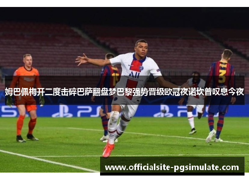 姆巴佩梅开二度击碎巴萨翻盘梦巴黎强势晋级欧冠夜诺坎普叹息今夜