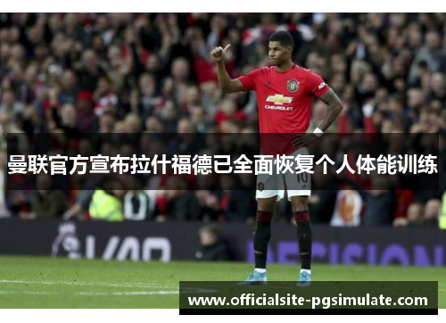 曼联官方宣布拉什福德已全面恢复个人体能训练