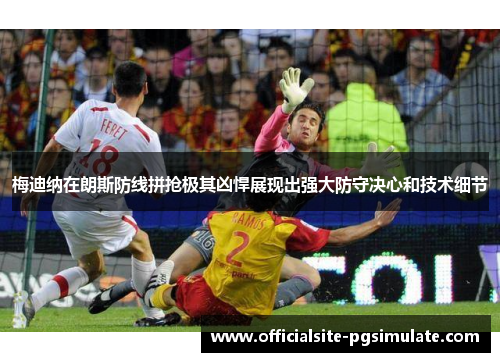 梅迪纳在朗斯防线拼抢极其凶悍展现出强大防守决心和技术细节