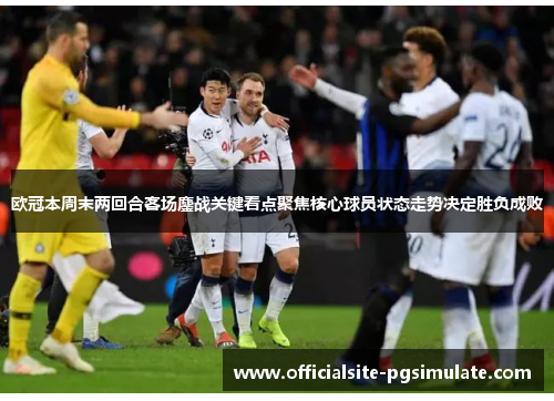 欧冠本周末两回合客场鏖战关键看点聚焦核心球员状态走势决定胜负成败