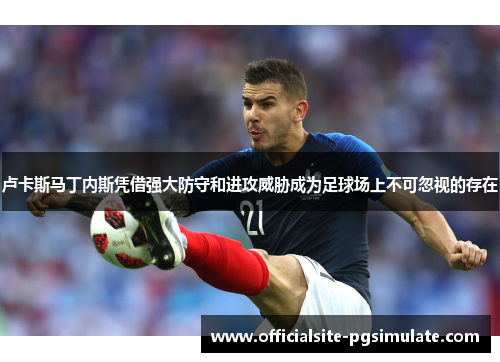 卢卡斯马丁内斯凭借强大防守和进攻威胁成为足球场上不可忽视的存在