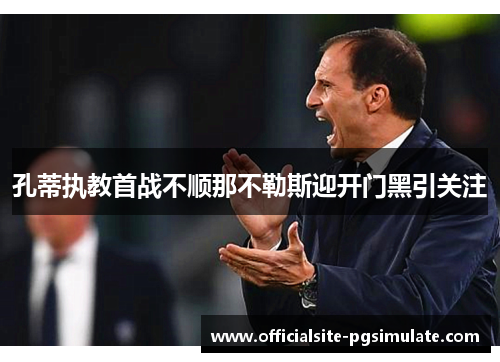 孔蒂执教首战不顺那不勒斯迎开门黑引关注