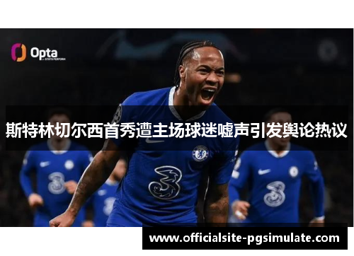 斯特林切尔西首秀遭主场球迷嘘声引发舆论热议