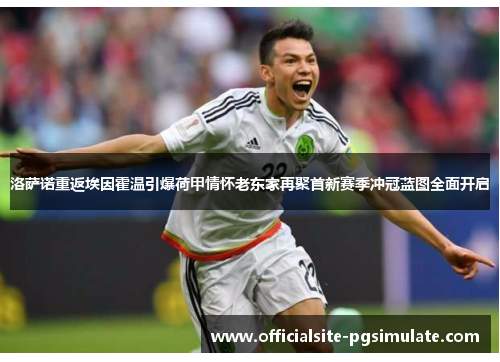 洛萨诺重返埃因霍温引爆荷甲情怀老东家再聚首新赛季冲冠蓝图全面开启