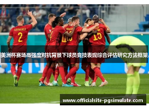 美洲杯赛场高强度对抗背景下球员竞技表现综合评估研究方法框架 美洲杯赛场高强度对抗背景下球员竞技表现综合评估研究方法框架
