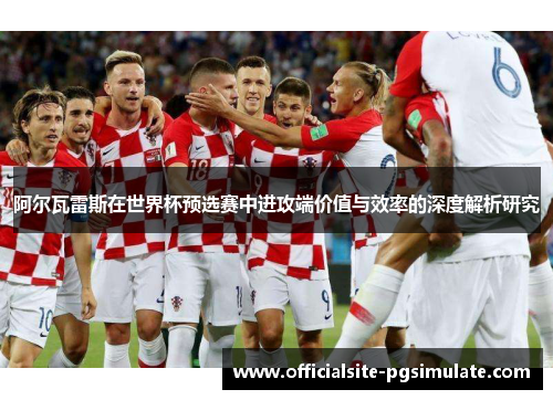 阿尔瓦雷斯在世界杯预选赛中进攻端价值与效率的深度解析研究 阿尔瓦雷斯在世界杯预选赛中进攻端价值与效率的深度解析研究