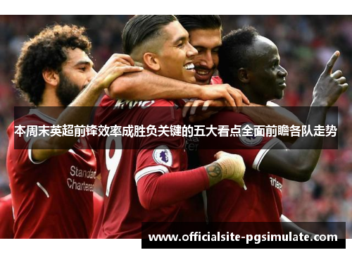 本周末英超前锋效率成胜负关键的五大看点全面前瞻各队走势 本周末英超前锋效率成胜负关键的五大看点全面前瞻各队走势