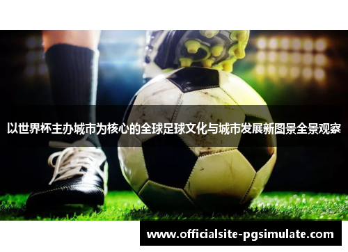 以世界杯主办城市为核心的全球足球文化与城市发展新图景全景观察