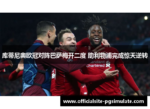 库蒂尼奥欧冠对阵巴萨梅开二度 助利物浦完成惊天逆转