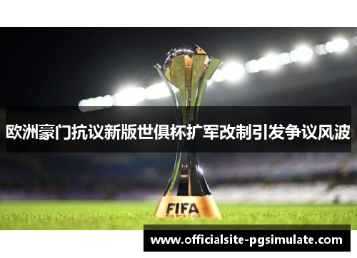 欧洲豪门抗议新版世俱杯扩军改制引发争议风波 欧洲豪门抗议新版世俱杯扩军改制引发争议风波