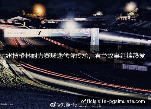 纽博格林耐力赛球迷代际传承,看台故事延续热爱 纽博格林耐力赛球迷代际传承,看台故事延续热爱